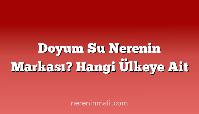 Doyum Su Nerenin Markası? Hangi Ülkeye Ait