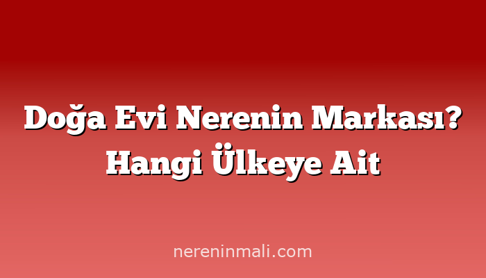 Doğa Evi Nerenin Markası? Hangi Ülkeye Ait