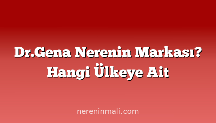 Dr.Gena Nerenin Markası? Hangi Ülkeye Ait