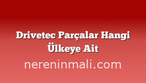 Drivetec Parçalar Hangi Ülkeye Ait