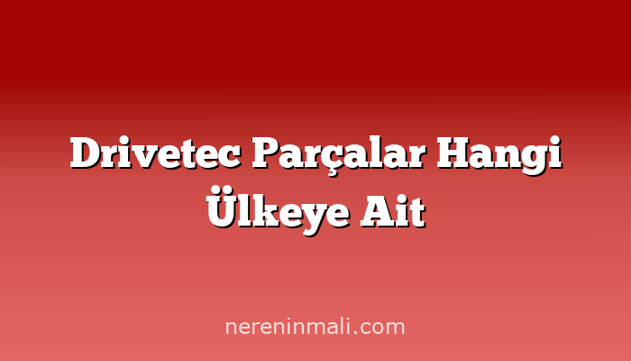 Drivetec Parçalar Hangi Ülkeye Ait