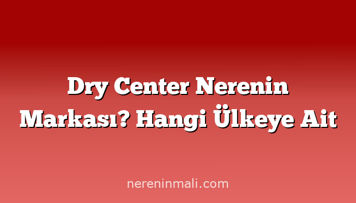 Dry Center Nerenin Markası? Hangi Ülkeye Ait