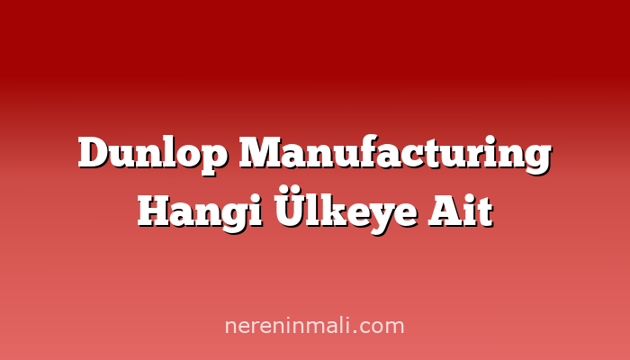 Dunlop Manufacturing Hangi Ülkeye Ait