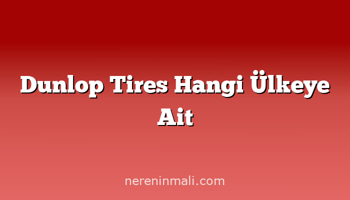 Dunlop Tires Hangi Ülkeye Ait