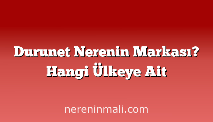 Durunet Nerenin Markası? Hangi Ülkeye Ait