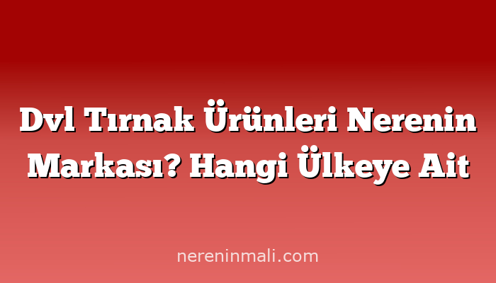 Dvl Tırnak Ürünleri Nerenin Markası? Hangi Ülkeye Ait