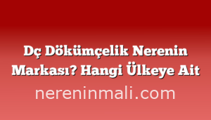 Dç Dökümçelik Nerenin Markası? Hangi Ülkeye Ait