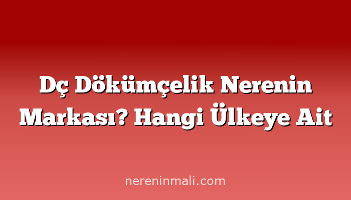 Dç Dökümçelik Nerenin Markası? Hangi Ülkeye Ait