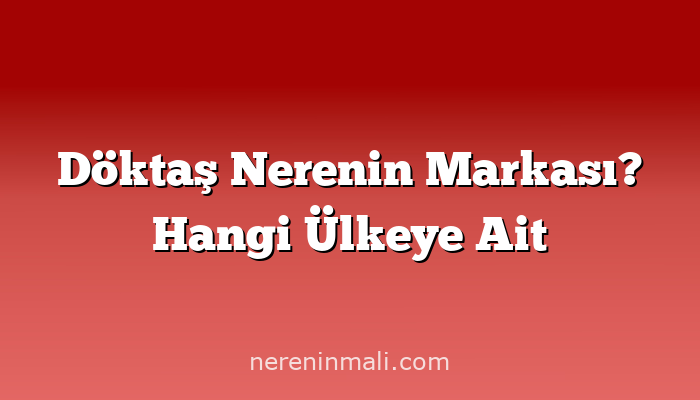 Döktaş Nerenin Markası? Hangi Ülkeye Ait