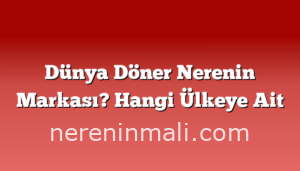 Dünya Döner Nerenin Markası? Hangi Ülkeye Ait