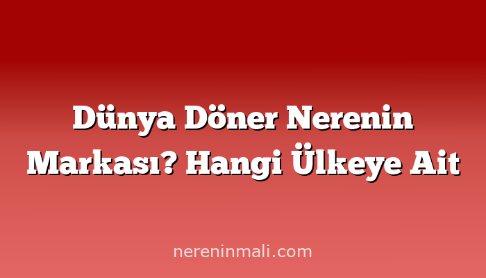 Dünya Döner Nerenin Markası? Hangi Ülkeye Ait