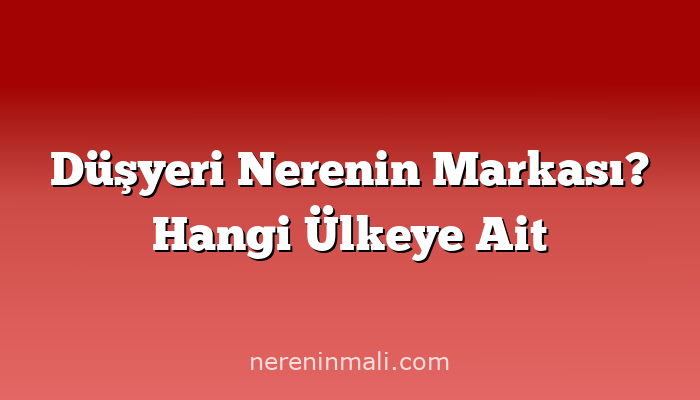 Düşyeri Nerenin Markası? Hangi Ülkeye Ait