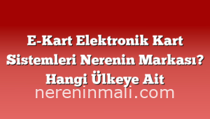 E-Kart Elektronik Kart Sistemleri Nerenin Markası? Hangi Ülkeye Ait