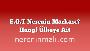 E.O.T Nerenin Markası? Hangi Ülkeye Ait