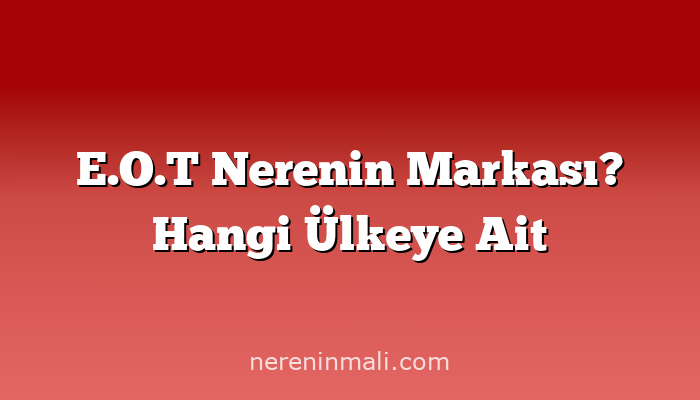 E.O.T Nerenin Markası? Hangi Ülkeye Ait