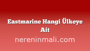 Eastmarine Hangi Ülkeye Ait