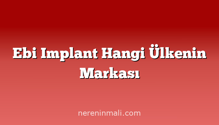 Ebi Implant Hangi Ülkenin Markası