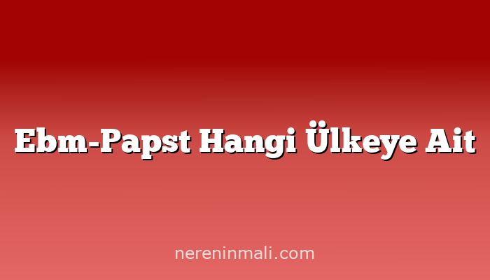 Ebm-Papst Hangi Ülkeye Ait