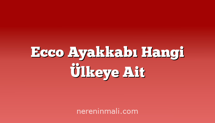 Ecco Ayakkabı Hangi Ülkeye Ait