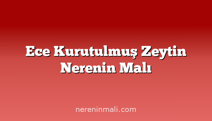 Ece Kurutulmuş Zeytin Nerenin Malı