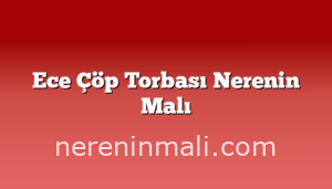 Ece Çöp Torbası Nerenin Malı