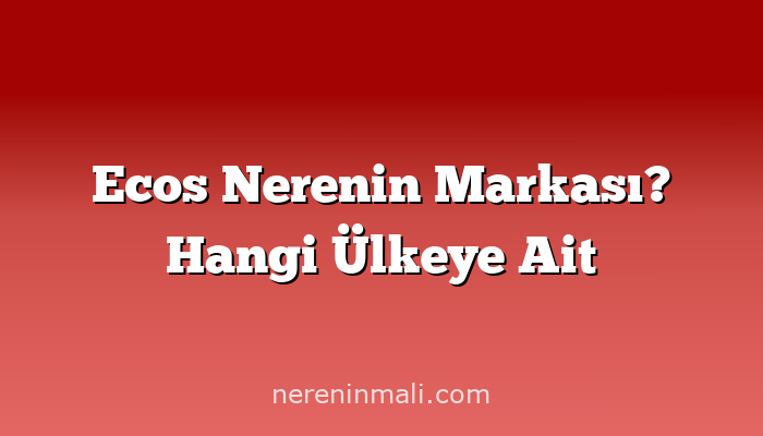 Ecos Nerenin Markası? Hangi Ülkeye Ait