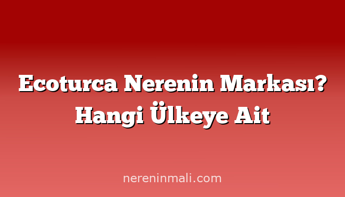 Ecoturca Nerenin Markası? Hangi Ülkeye Ait