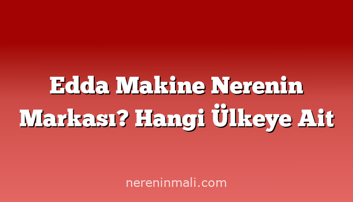 Edda Makine Nerenin Markası? Hangi Ülkeye Ait