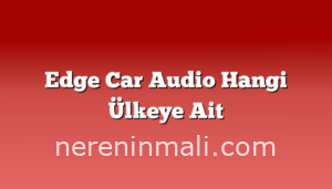 Edge Car Audio Hangi Ülkeye Ait