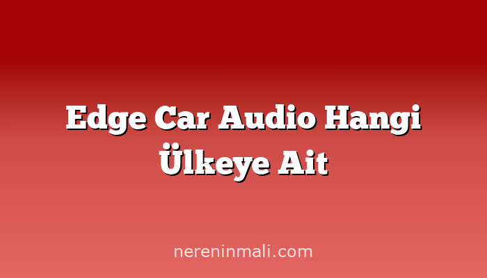 Edge Car Audio Hangi Ülkeye Ait