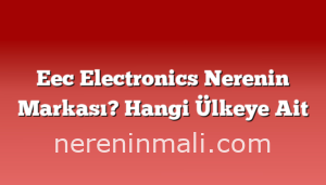 Eec Electronics Nerenin Markası? Hangi Ülkeye Ait