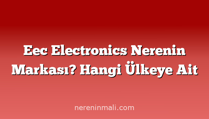 Eec Electronics Nerenin Markası? Hangi Ülkeye Ait