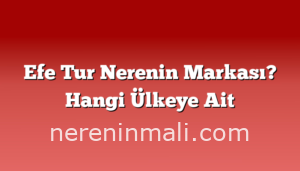 Efe Tur Nerenin Markası? Hangi Ülkeye Ait