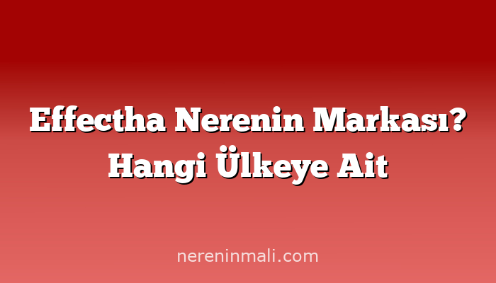 Effectha Nerenin Markası? Hangi Ülkeye Ait