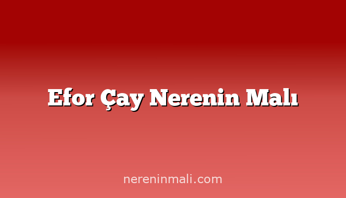 Efor Çay Nerenin Malı