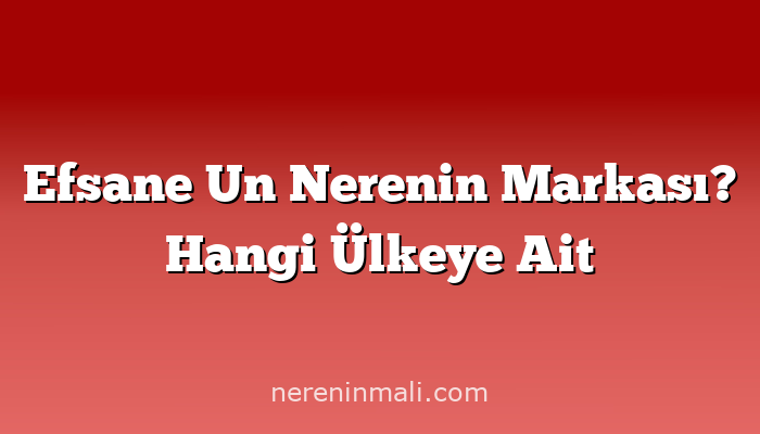 Efsane Un Nerenin Markası? Hangi Ülkeye Ait