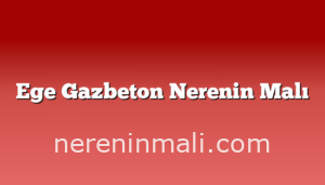 Ege Gazbeton Nerenin Malı