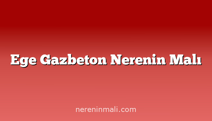 Ege Gazbeton Nerenin Malı