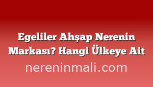 Egeliler Ahşap Nerenin Markası? Hangi Ülkeye Ait