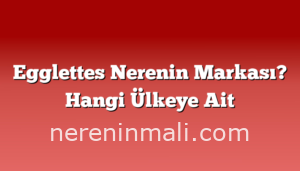 Egglettes Nerenin Markası? Hangi Ülkeye Ait