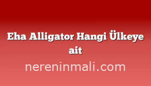 Eha Alligator Hangi Ülkeye ait