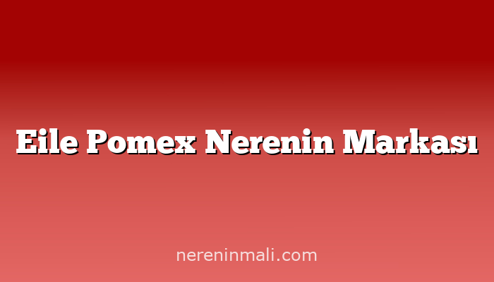 Eile Pomex Nerenin Markası