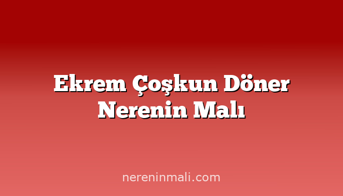 Ekrem Çoşkun Döner Nerenin Malı