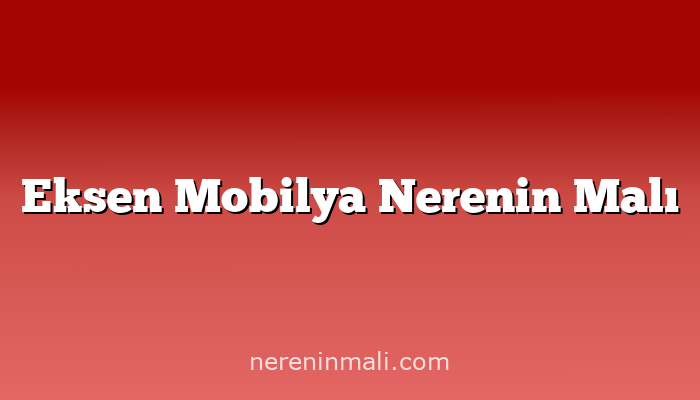 Eksen Mobilya Nerenin Malı