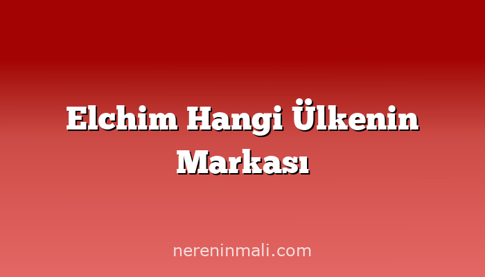 Elchim Hangi Ülkenin Markası