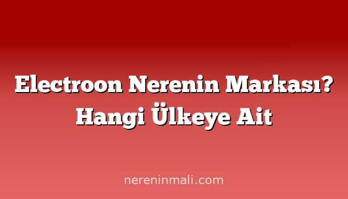 Electroon Nerenin Markası? Hangi Ülkeye Ait