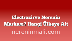 Electrozirve Nerenin Markası? Hangi Ülkeye Ait