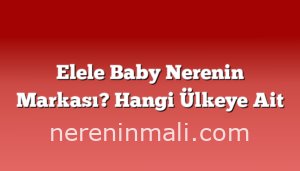 Elele Baby Nerenin Markası? Hangi Ülkeye Ait