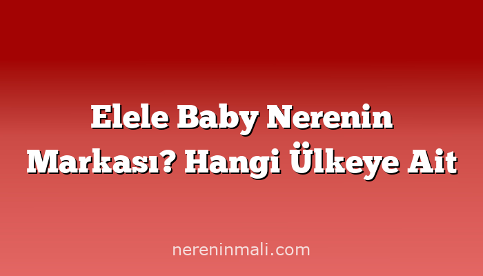 Elele Baby Nerenin Markası? Hangi Ülkeye Ait