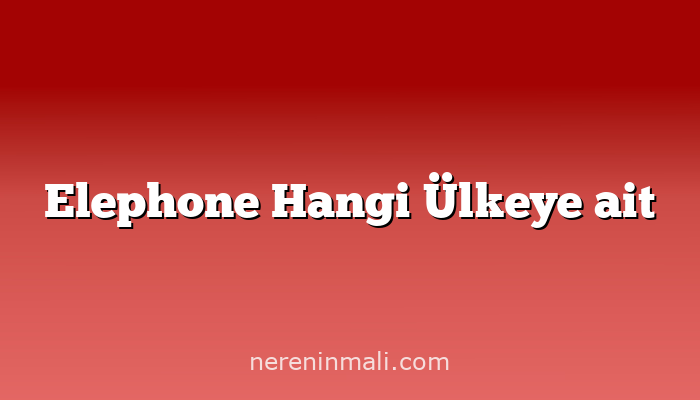 Elephone Hangi Ülkeye ait